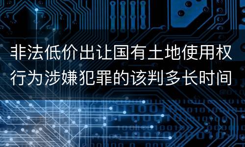 非法低价出让国有土地使用权行为涉嫌犯罪的该判多长时间