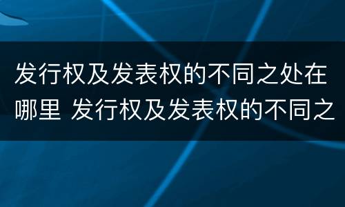 发行权及发表权的不同之处在哪里 发行权及发表权的不同之处在哪里可以查到