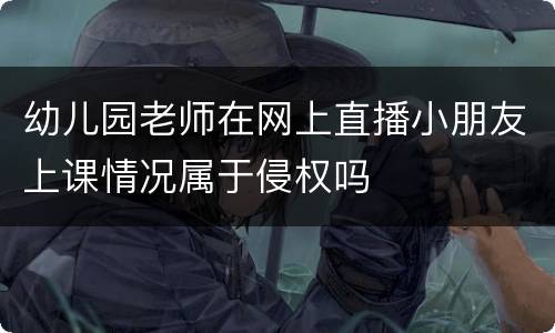 幼儿园老师在网上直播小朋友上课情况属于侵权吗
