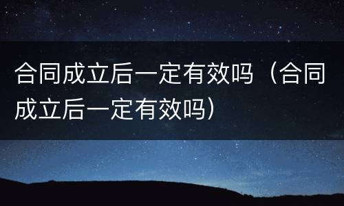 合同成立后一定有效吗（合同成立后一定有效吗）