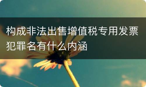 构成非法出售增值税专用发票犯罪名有什么内涵