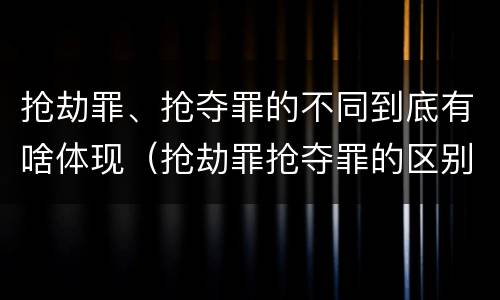 抢劫罪、抢夺罪的不同到底有啥体现（抢劫罪抢夺罪的区别）