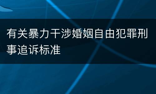 有关暴力干涉婚姻自由犯罪刑事追诉标准