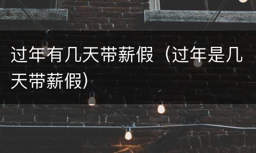 过年有几天带薪假（过年是几天带薪假）