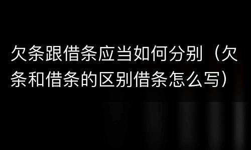 欠条跟借条应当如何分别（欠条和借条的区别借条怎么写）