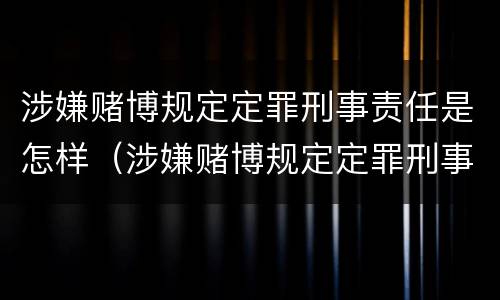 涉嫌赌博规定定罪刑事责任是怎样（涉嫌赌博规定定罪刑事责任是怎样定义的）