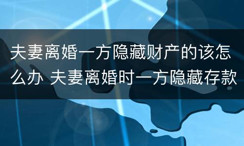夫妻离婚一方隐藏财产的该怎么办 夫妻离婚时一方隐藏存款怎么办?
