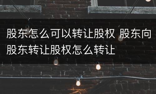 股东怎么可以转让股权 股东向股东转让股权怎么转让