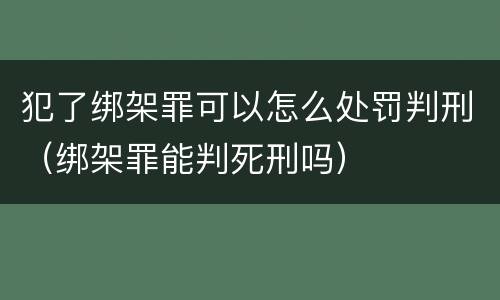 犯了绑架罪可以怎么处罚判刑（绑架罪能判死刑吗）