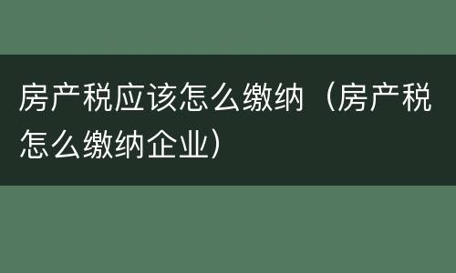 房产税应该怎么缴纳（房产税怎么缴纳企业）