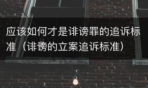 应该如何才是诽谤罪的追诉标准（诽谤的立案追诉标准）