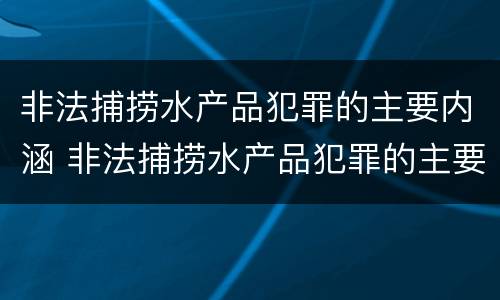 非法捕捞水产品犯罪的主要内涵 非法捕捞水产品犯罪的主要内涵是什么