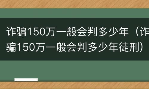诈骗150万一般会判多少年（诈骗150万一般会判多少年徒刑）