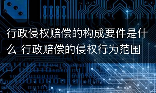 行政侵权赔偿的构成要件是什么 行政赔偿的侵权行为范围