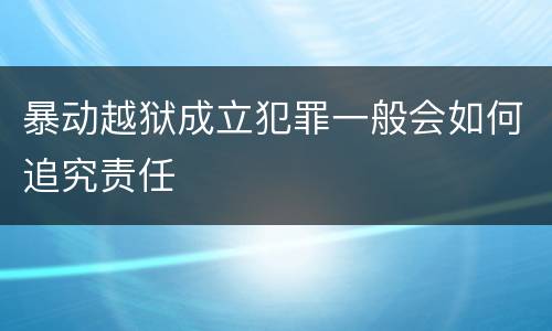 暴动越狱成立犯罪一般会如何追究责任