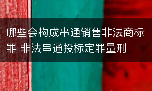 哪些会构成串通销售非法商标罪 非法串通投标定罪量刑