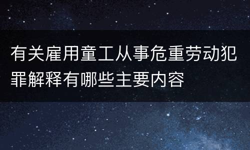 有关雇用童工从事危重劳动犯罪解释有哪些主要内容