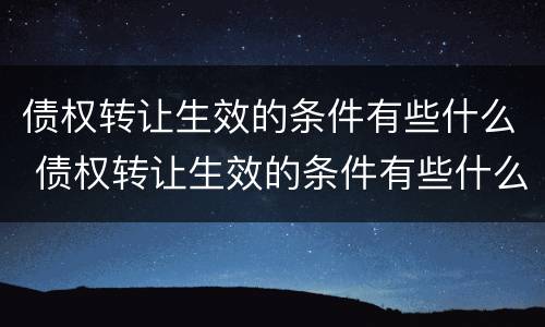 债权转让生效的条件有些什么 债权转让生效的条件有些什么规定