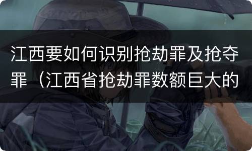 江西要如何识别抢劫罪及抢夺罪（江西省抢劫罪数额巨大的标准）