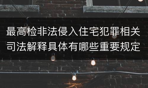 最高检非法侵入住宅犯罪相关司法解释具体有哪些重要规定