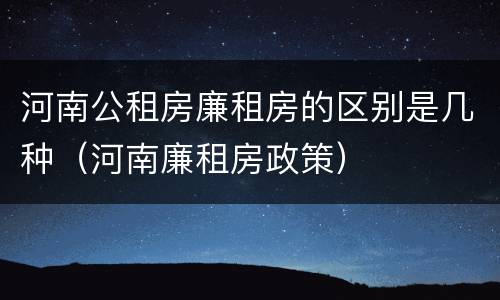 河南公租房廉租房的区别是几种（河南廉租房政策）