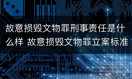 故意损毁文物罪刑事责任是什么样 故意损毁文物罪立案标准