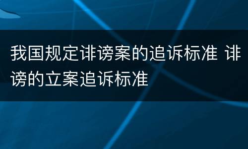 我国规定诽谤案的追诉标准 诽谤的立案追诉标准