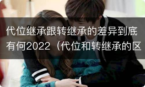 代位继承跟转继承的差异到底有何2022（代位和转继承的区别）
