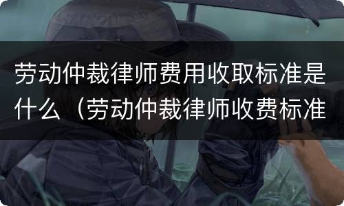 劳动仲裁律师费用收取标准是什么（劳动仲裁律师收费标准最新规定出台）