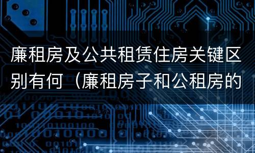 廉租房及公共租赁住房关键区别有何（廉租房子和公租房的区别）