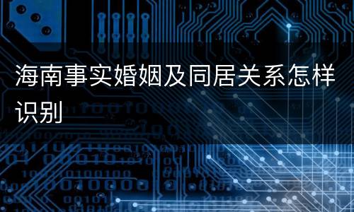 海南事实婚姻及同居关系怎样识别