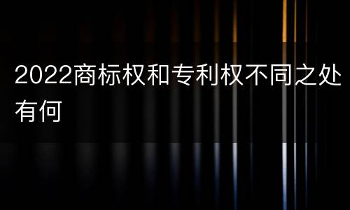 2022商标权和专利权不同之处有何