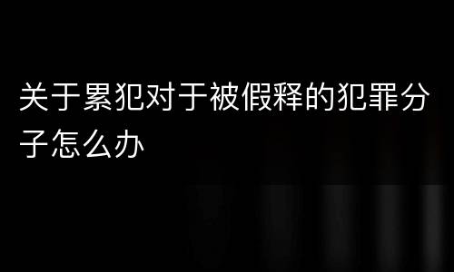 关于累犯对于被假释的犯罪分子怎么办