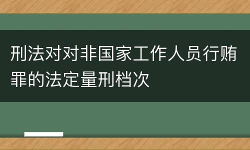 刑法对对非国家工作人员行贿罪的法定量刑档次