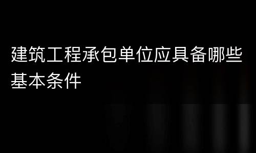建筑工程承包单位应具备哪些基本条件