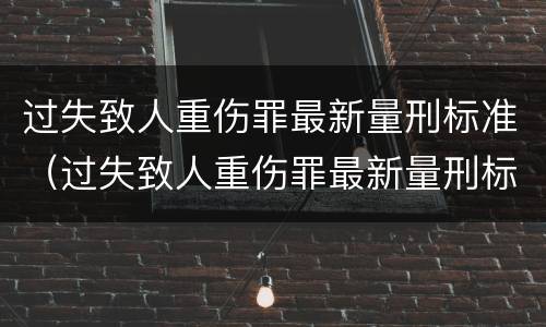 过失致人重伤罪最新量刑标准（过失致人重伤罪最新量刑标准是多少）