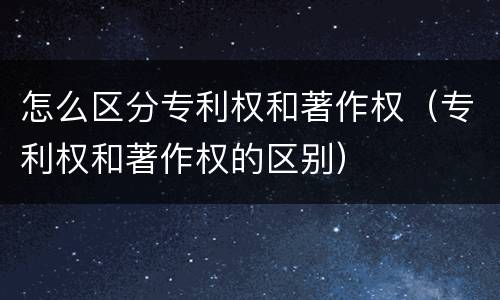 怎么区分专利权和著作权（专利权和著作权的区别）