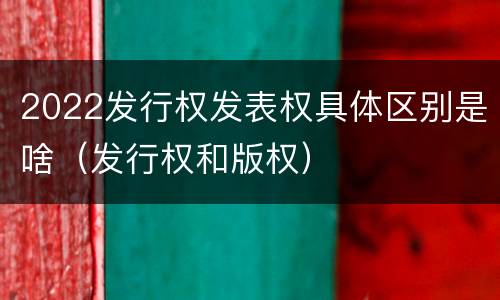 2022发行权发表权具体区别是啥（发行权和版权）