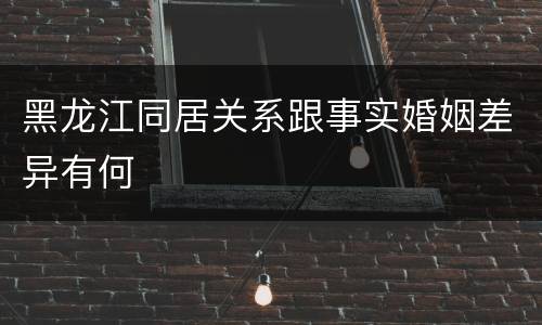 黑龙江同居关系跟事实婚姻差异有何