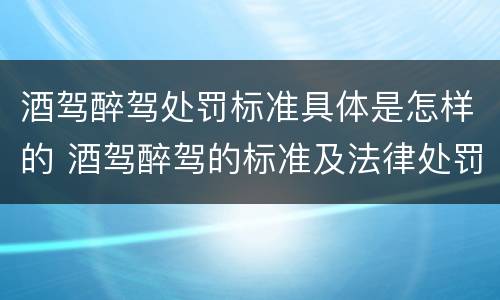 酒驾醉驾处罚标准具体是怎样的 酒驾醉驾的标准及法律处罚规定