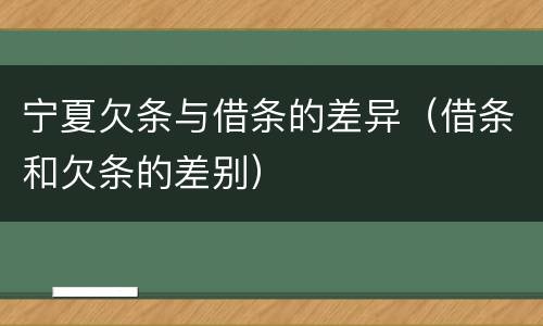 宁夏欠条与借条的差异（借条和欠条的差别）
