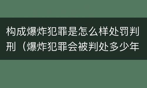 构成爆炸犯罪是怎么样处罚判刑（爆炸犯罪会被判处多少年）