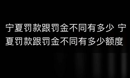 宁夏罚款跟罚金不同有多少 宁夏罚款跟罚金不同有多少额度
