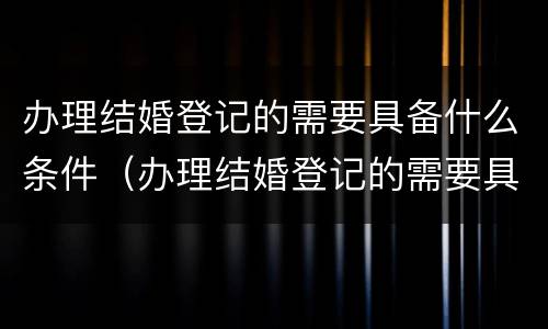 办理结婚登记的需要具备什么条件（办理结婚登记的需要具备什么条件和要求）