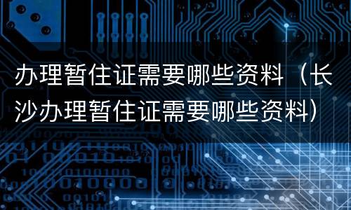 办理暂住证需要哪些资料（长沙办理暂住证需要哪些资料）