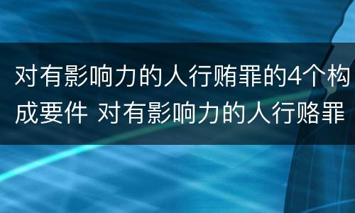 对有影响力的人行贿罪的4个构成要件 对有影响力的人行赂罪数额