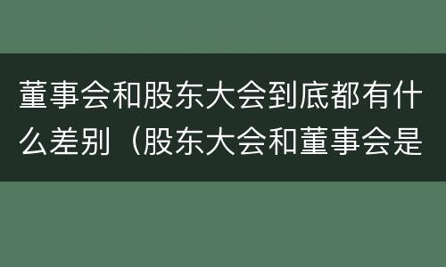 董事会和股东大会到底都有什么差别（股东大会和董事会是什么关系）