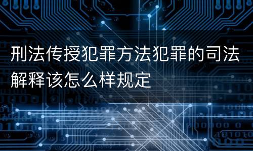 刑法传授犯罪方法犯罪的司法解释该怎么样规定