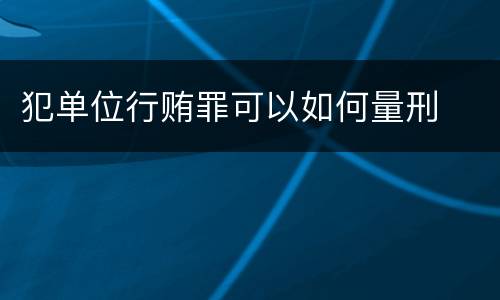 犯单位行贿罪可以如何量刑