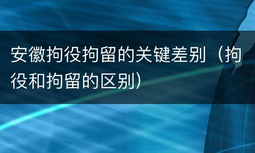 安徽拘役拘留的关键差别（拘役和拘留的区别）
